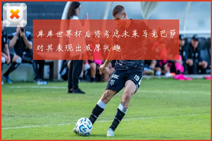 库库世界杯后将考虑未来马竞巴萨对其表现出浓厚兴趣