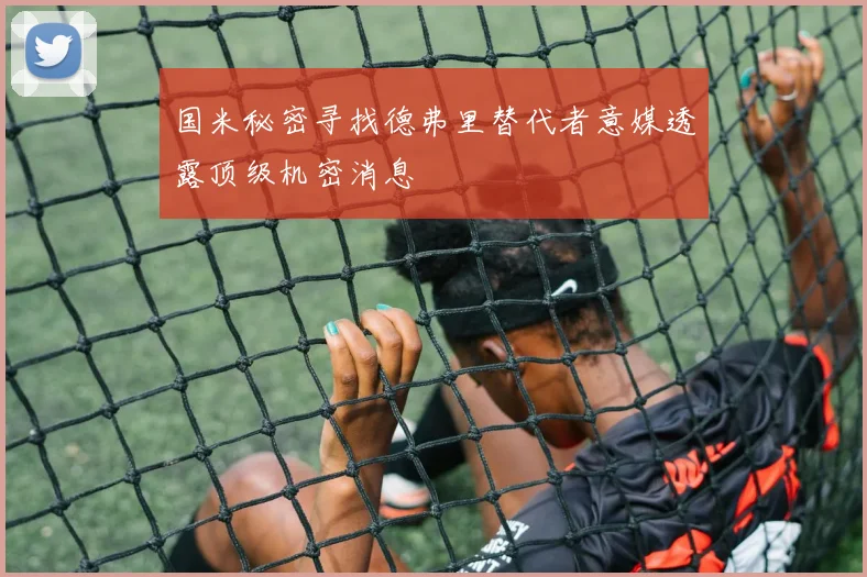 国米秘密寻找德弗里替代者意媒透露顶级机密消息