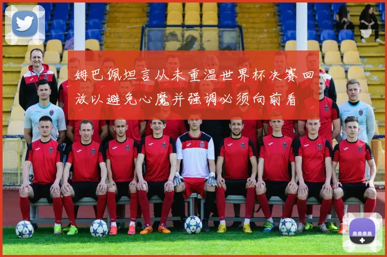 姆巴佩坦言从未重温世界杯决赛回放以避免心魔并强调必须向前看