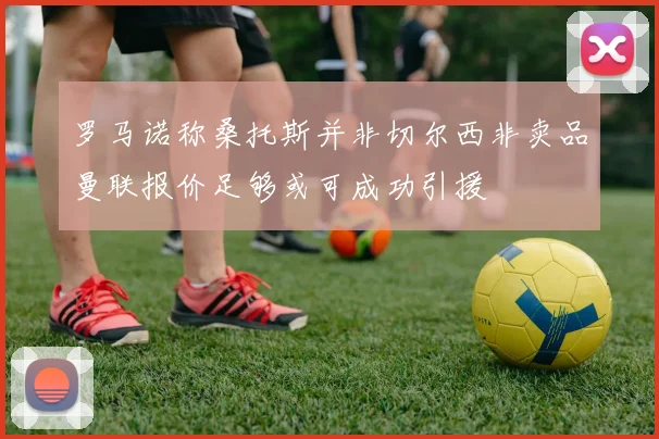 罗马诺称桑托斯并非切尔西非卖品曼联报价足够或可成功引援