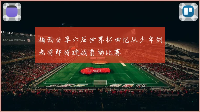 梅西分享六届世界杯回忆从少年到老将即将迎战首场比赛