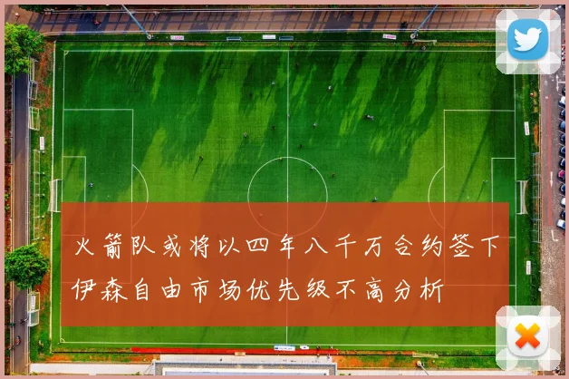 火箭队或将以四年八千万合约签下伊森自由市场优先级不高分析