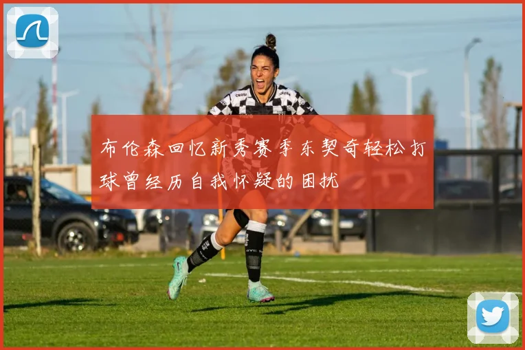 布伦森回忆新秀赛季东契奇轻松打球曾经历自我怀疑的困扰