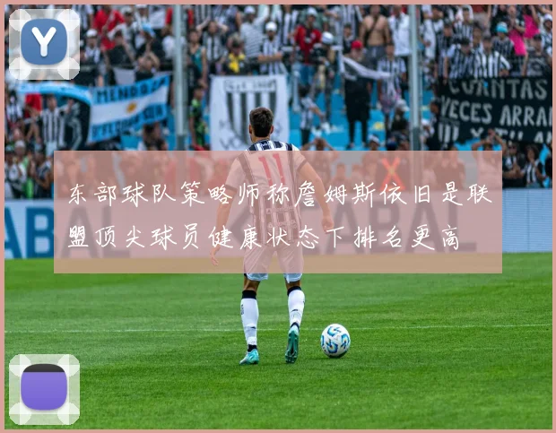 东部球队策略师称詹姆斯依旧是联盟顶尖球员健康状态下排名更高
