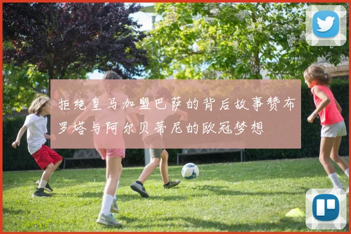 拒绝皇马加盟巴萨的背后故事赞布罗塔与阿尔贝蒂尼的欧冠梦想