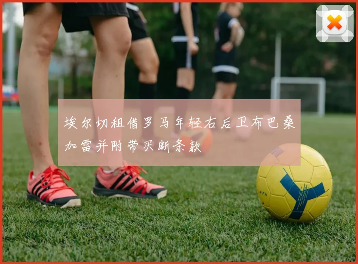 埃尔切租借罗马年轻右后卫布巴桑加雷并附带买断条款