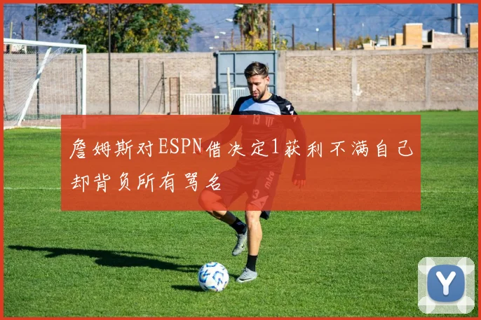詹姆斯对ESPN借决定1获利不满自己却背负所有骂名