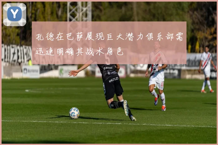 孔德在巴萨展现巨大潜力俱乐部需迅速明确其战术角色