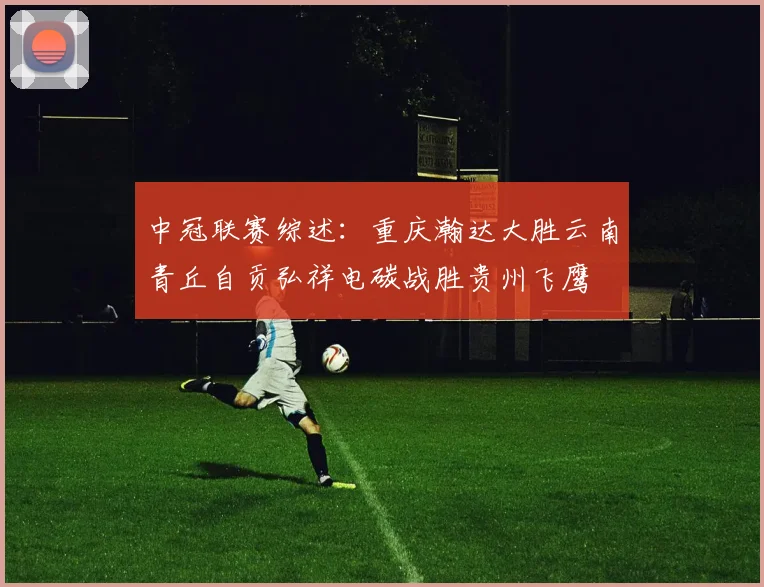 中冠联赛综述：重庆瀚达大胜云南青丘自贡弘祥电碳战胜贵州飞鹰