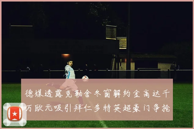 德媒透露克勒舍冬窗解约金高达千万欧元吸引拜仁多特英超豪门争抢