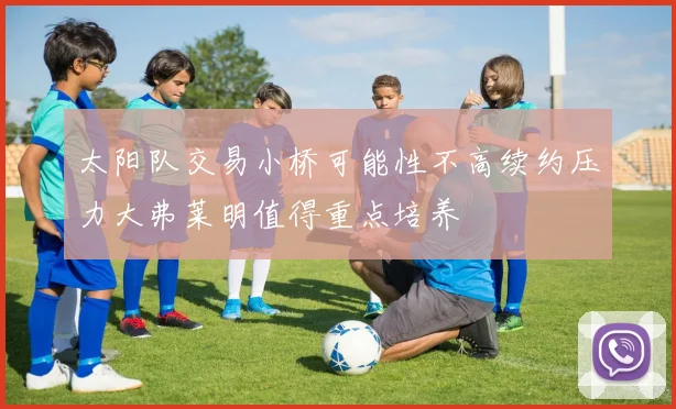 太阳队交易小桥可能性不高续约压力大弗莱明值得重点培养