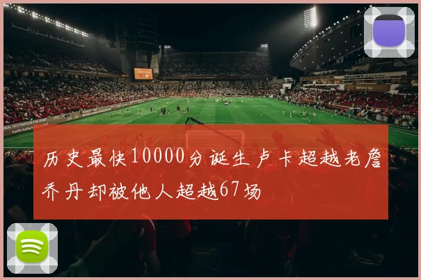 历史最快10000分诞生卢卡超越老詹乔丹却被他人超越67场