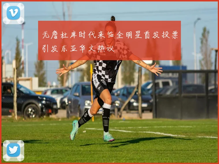 无詹杜库时代来临全明星首发投票引发东亚华文热议
