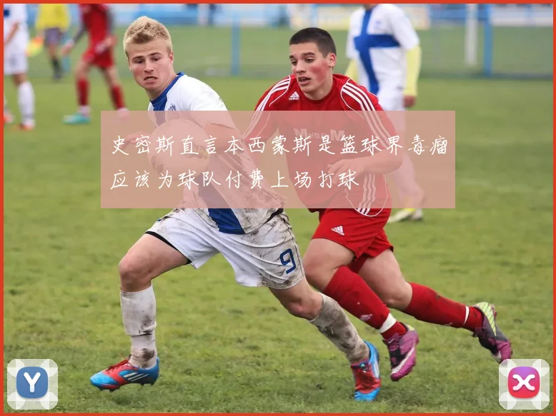 史密斯直言本西蒙斯是篮球界毒瘤应该为球队付费上场打球