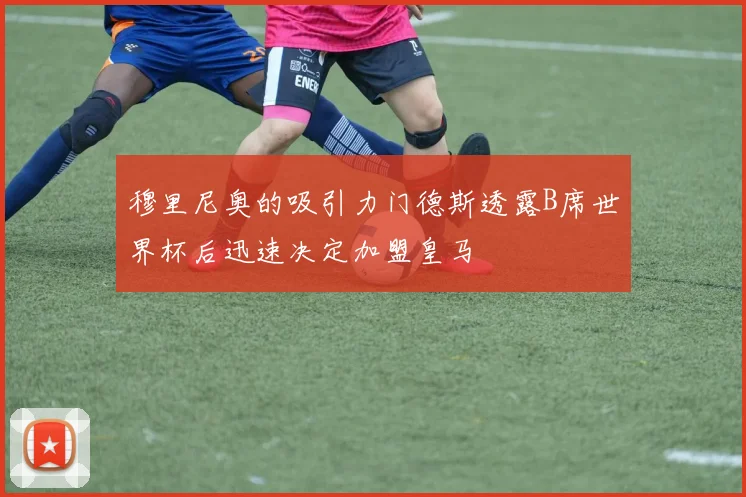 穆里尼奥的吸引力门德斯透露B席世界杯后迅速决定加盟皇马