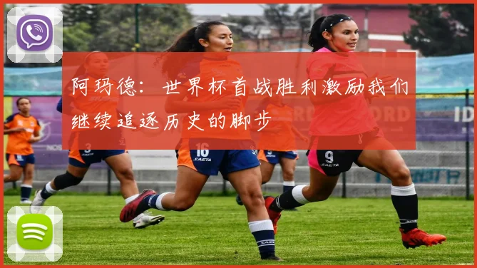 阿玛德：世界杯首战胜利激励我们继续追逐历史的脚步