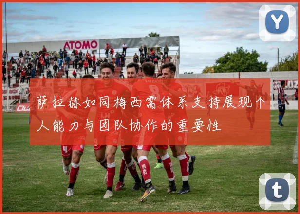 萨拉赫如同梅西需体系支持展现个人能力与团队协作的重要性
