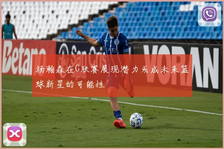 杨瀚森在G联赛展现潜力或成未来篮球新星的可能性