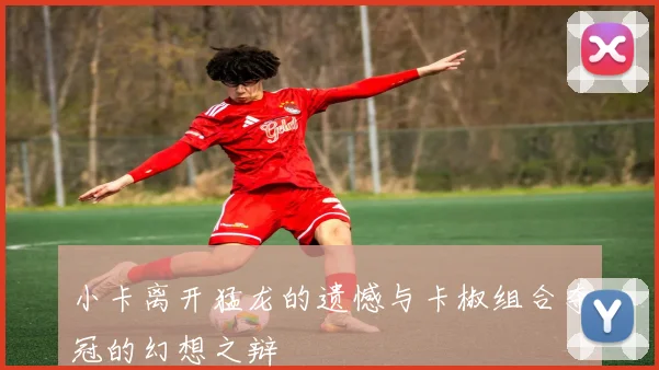 小卡离开猛龙的遗憾与卡椒组合夺冠的幻想之辩