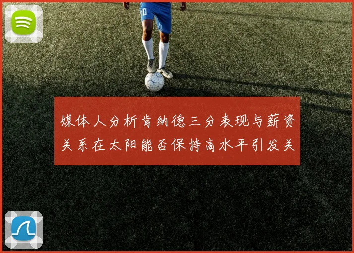 媒体人分析肯纳德三分表现与薪资关系在太阳能否保持高水平引发关注