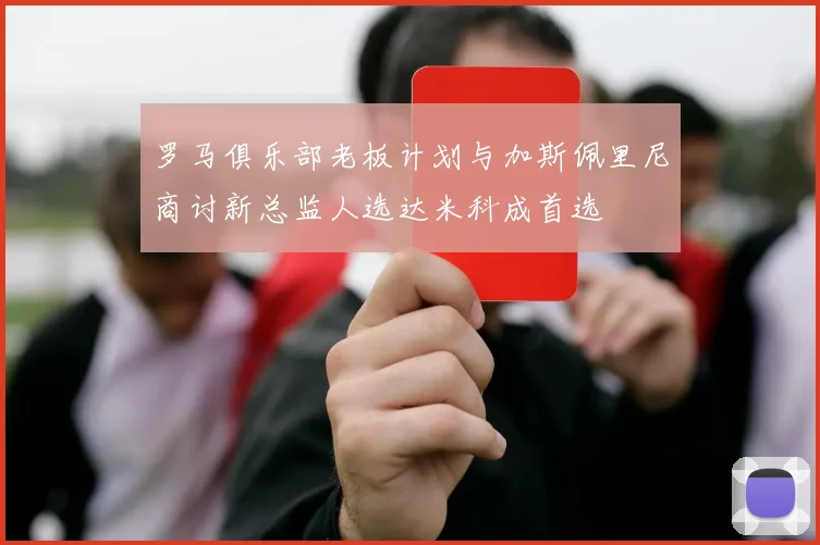罗马俱乐部老板计划与加斯佩里尼商讨新总监人选达米科成首选