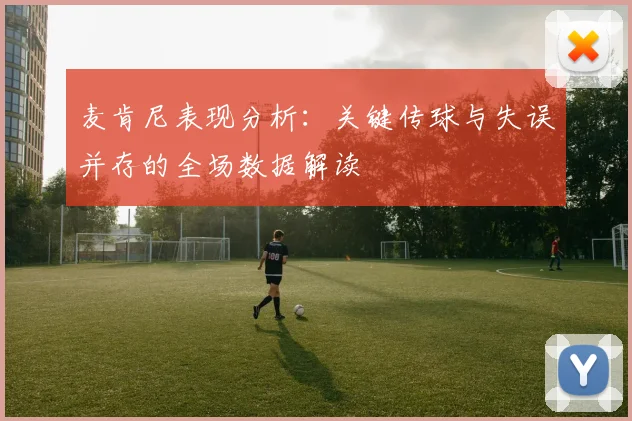 麦肯尼表现分析：关键传球与失误并存的全场数据解读